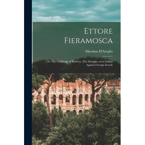 Ettore Fieramosca: Or, The Challenge of Barletta. The Struggles of an Italian Against Foreign Invade