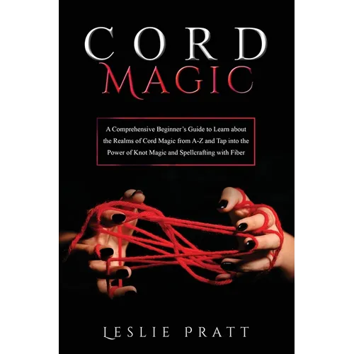 CORD Magic: A Comprehensive Beginner's Guide to Learn about the Realms of Cord Magic from A-Z and Tap into the Power of Knot Magic and Spellcrafting w