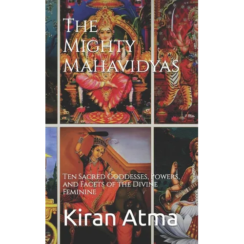 The Mighty Mahavidyas: Ten Sacred Goddesses, Powers, and Facets of the Divine Feminine