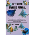 Betta Fish Owner's Manual: The Detailed Handbook Covering All the Information You Need to Manage Your Betta Fish, Which Includes Nutritional Mana