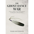The Ghost Dance War: A Story of Hope, Fear, and the Road to the Massacre at Wounded Knee
