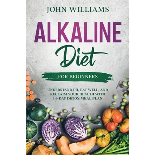 Alkaline Diet For Beginners: Understand pH, Eat Well, and Reclaim Your Health with 14-Day Detox Meal Plan
