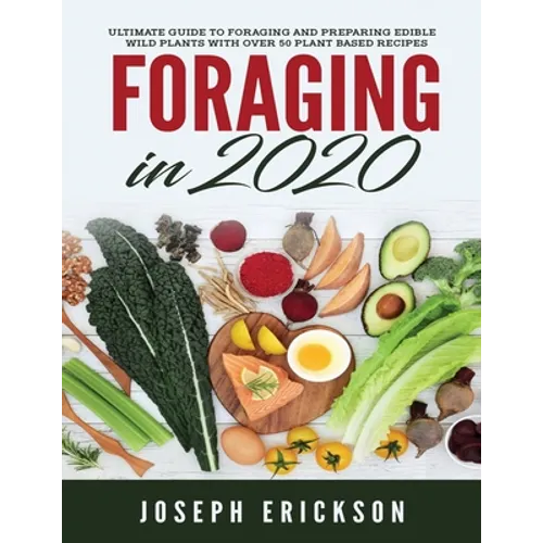 Foraging in 2020: The Ultimate Guide to Foraging and Preparing Edible Wild Plants With Over 50 Plant Based Recipes
