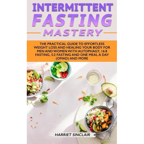Intermittent Fasting Mastery: The Practical Guide to Effortless Weight Loss and Healing Your Body for Men and Women with Autophagy, 16:8 Fasting, 5:2