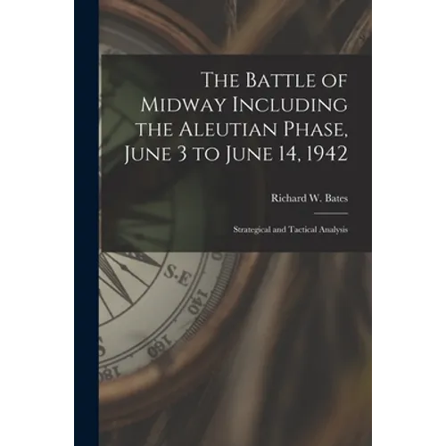 The Battle of Midway Including the Aleutian Phase, June 3 to June 14, 1942: Strategical and Tactical Analysis