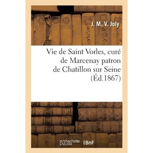 Vie de Saint Vorles, Curé de Marcenay Patron de Chatillon Sur Seine: Avec Un Aperçu de l'Histoire Des Gaules Depuis Les Temps Primitifs