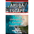 Aruba Escape: Your Unforgettable Carribean Vacation Guide 2024: From prinstine Beach To Off Road Adventure: Discover Aruba's Hidden