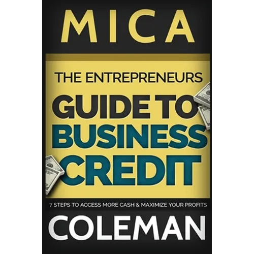 The Entrepreneurs Guide to Business Credit: 7 Steps to Access More Cash & Maximize Your Profits
