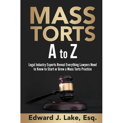 Mass Torts A to Z: Legal Industry Experts Reveal Everything Lawyers Need to Know to Start or Grow a Mass Torts Practice