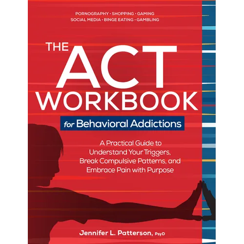 The ACT Workbook for Behavioral Addictions: A Practical Guide to Understand Your Triggers, Break Compulsive Patterns, and Embrace Pain with Purpose