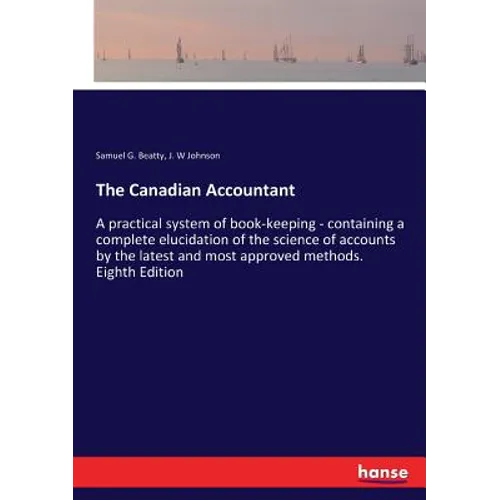 The Canadian Accountant: A practical system of book-keeping - containing a complete elucidation of the science of accounts by the latest and most appr