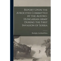 Report Upon the Atrocities Committed by the Austro-Hungarian Army During the First Invasion of Serbia