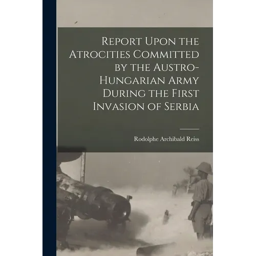 Report Upon the Atrocities Committed by the Austro-Hungarian Army During the First Invasion of Serbia