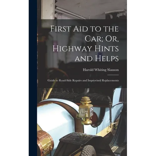First Aid to the Car; Or, Highway Hints and Helps: Guide to Road-Side Repairs and Improvised Replacements
