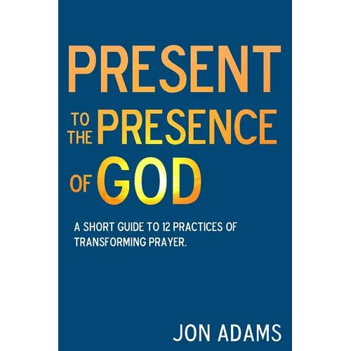 Present to the Presence of God: A short guide to 12 practices of transforming prayer