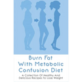 Burn Fat With Metabolic Confusion Diet: A Collection Of Healthy And Delicious Recipes To Lose Weight: What To Eat To Burn More Саlоr