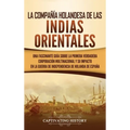 La Compañía Holandesa de las Indias Orientales: Una fascinante guía sobre la primera verdadera corporación multinacional y su impacto en la guerra de