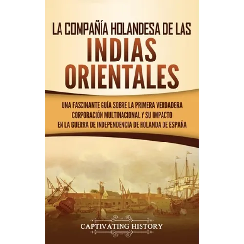La Compañía Holandesa de las Indias Orientales: Una fascinante guía sobre la primera verdadera corporación multinacional y su impacto en la guerra de