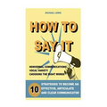 How to Say It: 10 Strategies to Become an Effective, Articulate and Clear Communicator: Vocal Variety, Nonverbal Communication, Powerful Words