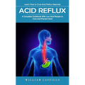 Acid Reflux: Learn How to Cure Acid Reflux Naturally (A Complete Cookbook With Low Acid Recipes to Cure and Prevent Gerd)