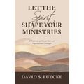 Let the Spirit Shape Your Ministries: 40 Reflections of a Veteran Pastor and Organizational Psychologist