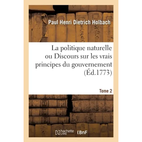 La Politique Naturelle Ou Discours Sur Les Vrais Principes Du Gouvernement. Tome 2