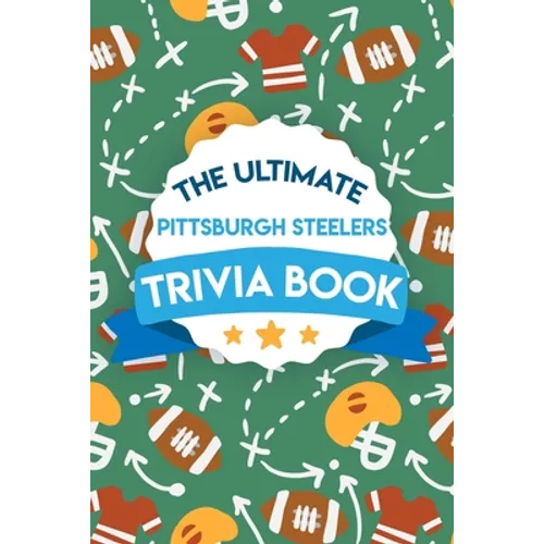 The Ultimate Pittsburgh Steelers Trivia Book: Gifts For The Steelers Fan