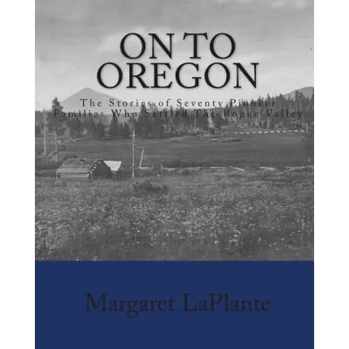On To Oregon: The Stories of Seventy Pioneer Families Who Settled The Rogue valley