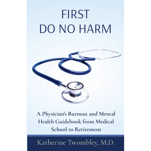 First Do No Harm: A Physician's Burnout and Mental Health Guidebook from Medical School to Retirement