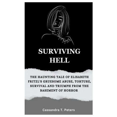 Surviving Hell: The Haunting Tale of Elisabeth Fritzl's Gruesome Abuse, Torture, Survival and Triumph from the Basement of Horror