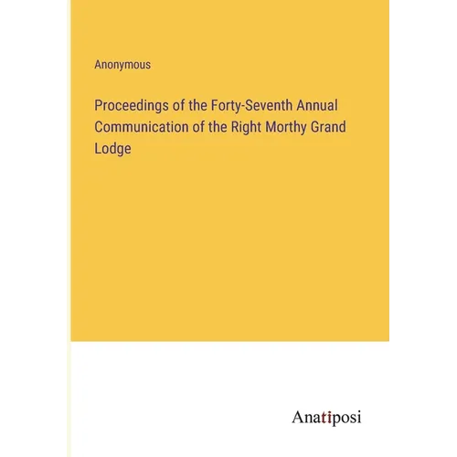 Proceedings of the Forty-Seventh Annual Communication of the Right Morthy Grand Lodge