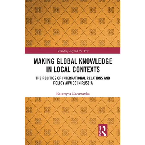 Making Global Knowledge in Local Contexts: The Politics of International Relations and Policy Advice in Russia