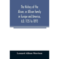 The history of the Alison, or Allison family in Europe and America, A.D. 1135 to 1893; giving an account of the family in Scotland, England, Ireland,