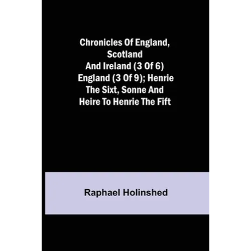 Chronicles of England, Scotland and Ireland (3 of 6): England (3 of 9); Henrie the Sixt, Sonne and Heire to Henrie the Fift