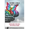 Having A Child With Autism: Disciplining Your Child With Special Needs: Guide For Parents With Autistic Child
