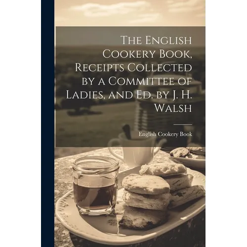 The English Cookery Book, Receipts Collected by a Committee of Ladies, and Ed. by J. H. Walsh