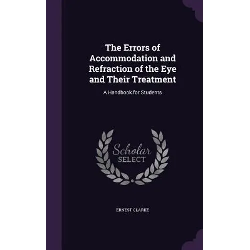The Errors of Accommodation and Refraction of the Eye and Their Treatment: A Handbook for Students