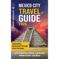 Mexico City Travel Guide: Captivating Adventures through Aztec Heritage, Latin American Culture, Landmarks, Hidden Gems, and More