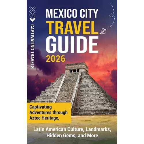 Mexico City Travel Guide: Captivating Adventures through Aztec Heritage, Latin American Culture, Landmarks, Hidden Gems, and More