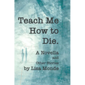 Teach Me How to Die: A Novella and Other Stories
