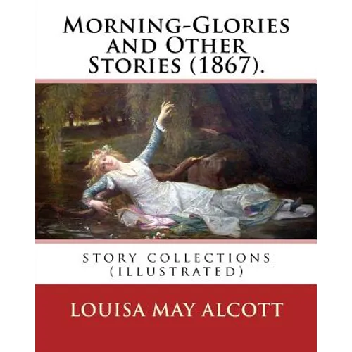 Morning-Glories and Other Stories (1867). By: Louisa May Alcott: story collections (illustrated)