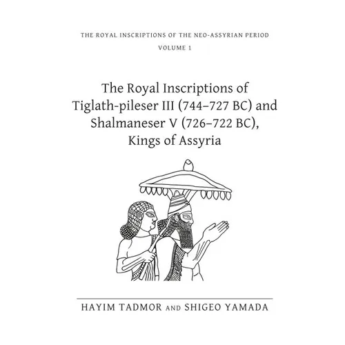 The Royal Inscriptions of Tiglath-Pileser III (744-727 Bc) and Shalmaneser V (726-722 Bc), Kings of Assyria