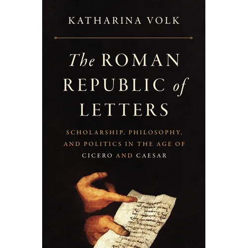 The Roman Republic of Letters: Scholarship, Philosophy, and Politics in the Age of Cicero and Caesar