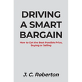 Driving a Smart Bargain: How to Get the Best Possible Price, Buying or Selling.