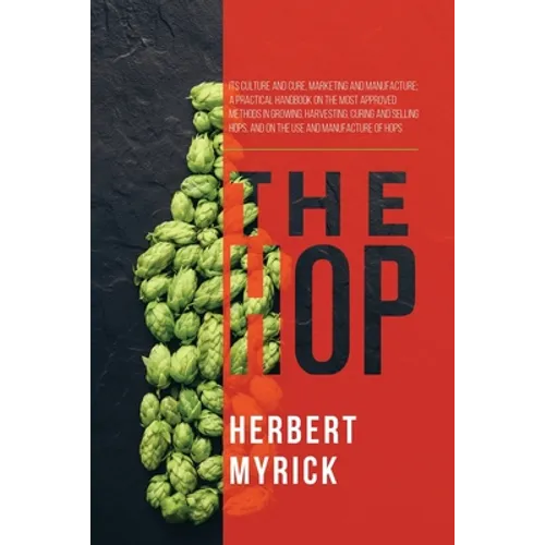 The Hop: Its Culture and Cure, Marketing and Manufacture; A Practical Handbook on the Most Approved Methods in Growing, Harvesting, Curing and Selling