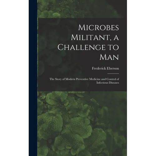 Microbes Militant, a Challenge to Man; the Story of Modern Preventive Medicine and Control of Infectious Diseases