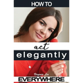 How to Act Elegantly Everywhere!: Manners & Etiquette for Every Occasion