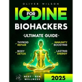 Iodine for Biohackers: The Ultimate Guide to Thyroid Repair, Body Detox, Immunity Boosting and Lasting Energy