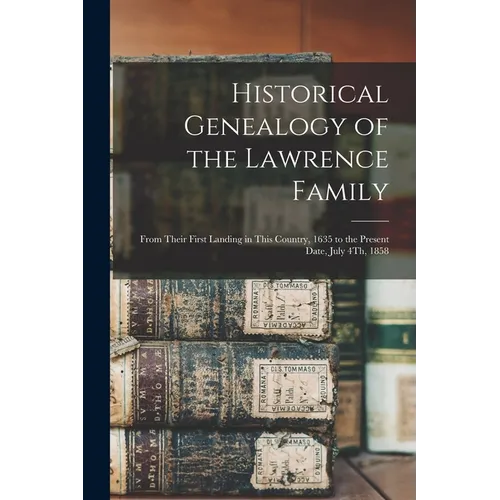 Historical Genealogy of the Lawrence Family: From Their First Landing in This Country, 1635 to the Present Date, July 4Th, 1858