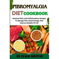 Fibromyalgia Diet Cookbook: Nutrient-Rich, Anti-Inflammatory Recipes To Manage Pain, Boost Energy, And Improve Quality Of Life